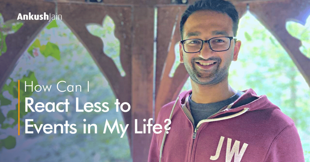 How Can I React Less to Events in My Life? Ankush Jain