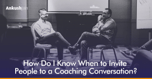 How to know when to invite people for a coaching conversation? Ankush Jain