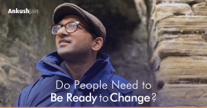 Do People Need to Be Ready to Change? | Ankush Jain